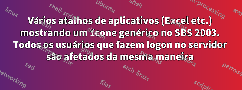 Vários atalhos de aplicativos (Excel etc.) mostrando um ícone genérico no SBS 2003. Todos os usuários que fazem logon no servidor são afetados da mesma maneira