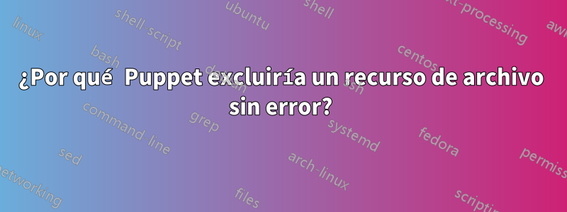 ¿Por qué Puppet excluiría un recurso de archivo sin error?