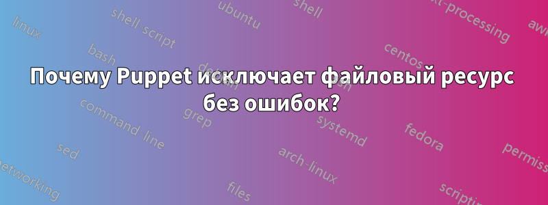 Почему Puppet исключает файловый ресурс без ошибок?