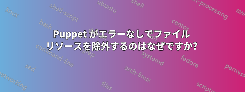 Puppet がエラーなしでファイル リソースを除外するのはなぜですか?