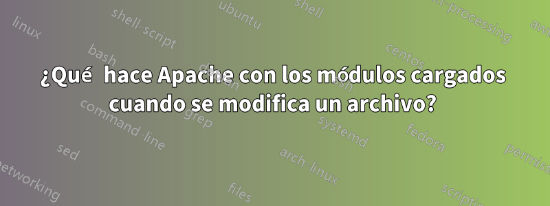 ¿Qué hace Apache con los módulos cargados cuando se modifica un archivo?