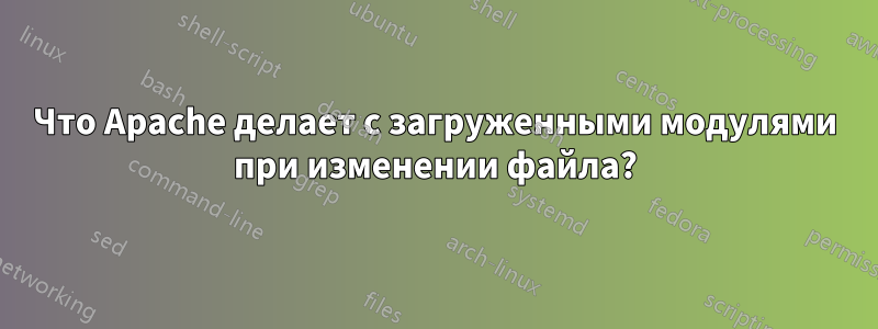 Что Apache делает с загруженными модулями при изменении файла?