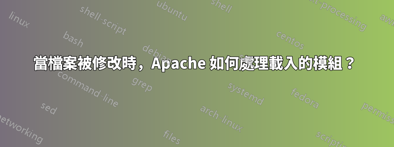 當檔案被修改時，Apache 如何處理載入的模組？