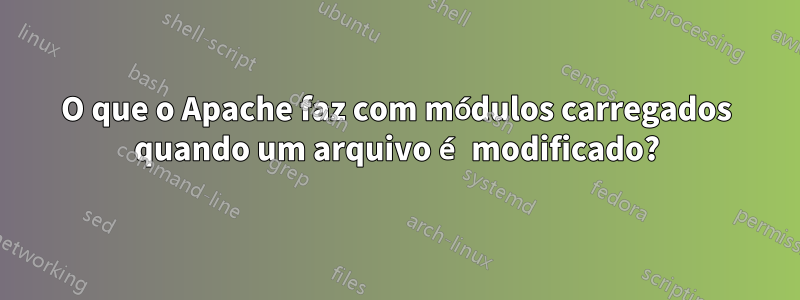 O que o Apache faz com módulos carregados quando um arquivo é modificado?