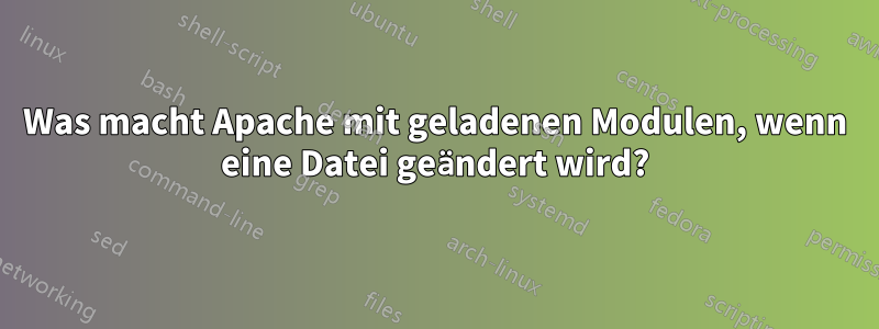 Was macht Apache mit geladenen Modulen, wenn eine Datei geändert wird?