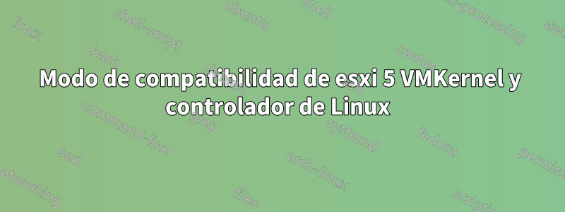 Modo de compatibilidad de esxi 5 VMKernel y controlador de Linux 