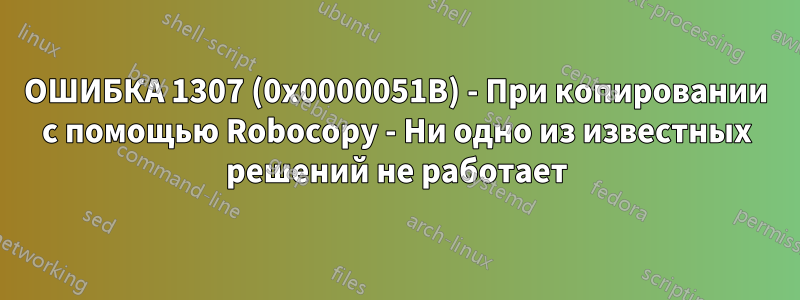 ОШИБКА 1307 (0x0000051B) - При копировании с помощью Robocopy - Ни одно из известных решений не работает