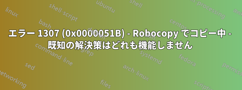 エラー 1307 (0x0000051B) - Robocopy でコピー中 - 既知の解決策はどれも機能しません