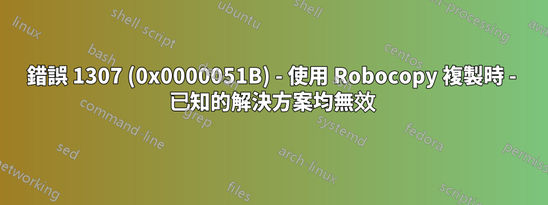 錯誤 1307 (0x0000051B) - 使用 Robocopy 複製時 - 已知的解決方案均無效