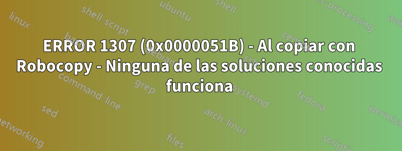 ERROR 1307 (0x0000051B) - Al copiar con Robocopy - Ninguna de las soluciones conocidas funciona