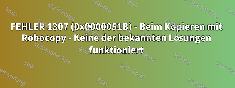 FEHLER 1307 (0x0000051B) - Beim Kopieren mit Robocopy - Keine der bekannten Lösungen funktioniert
