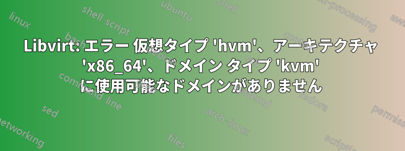 Libvirt: エラー 仮想タイプ 'hvm'、アーキテクチャ 'x86_64'、ドメイン タイプ 'kvm' に使用可能なドメインがありません