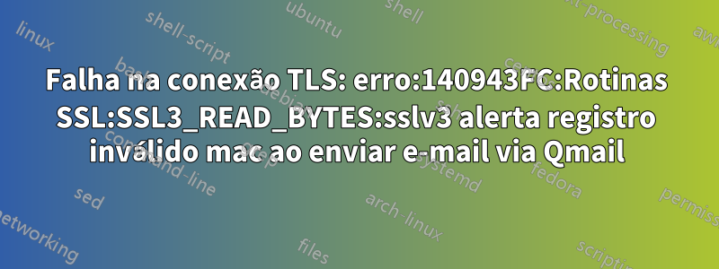 Falha na conexão TLS: erro:140943FC:Rotinas SSL:SSL3_READ_BYTES:sslv3 alerta registro inválido mac ao enviar e-mail via Qmail