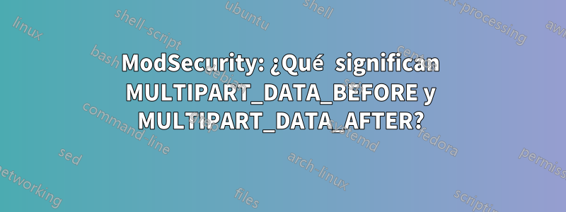 ModSecurity: ¿Qué significan MULTIPART_DATA_BEFORE y MULTIPART_DATA_AFTER?