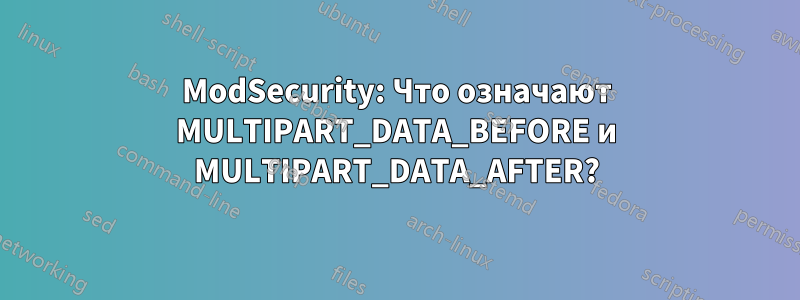 ModSecurity: Что означают MULTIPART_DATA_BEFORE и MULTIPART_DATA_AFTER?
