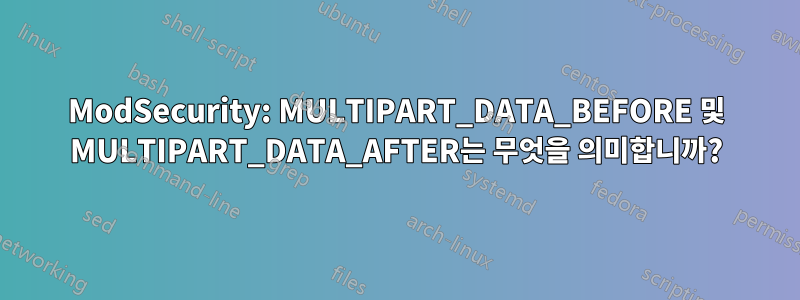 ModSecurity: MULTIPART_DATA_BEFORE 및 MULTIPART_DATA_AFTER는 무엇을 의미합니까?