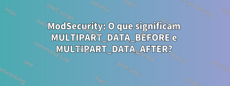 ModSecurity: O que significam MULTIPART_DATA_BEFORE e MULTIPART_DATA_AFTER?