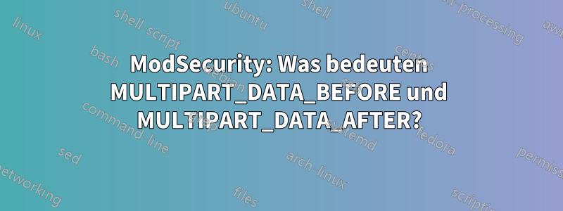 ModSecurity: Was bedeuten MULTIPART_DATA_BEFORE und MULTIPART_DATA_AFTER?