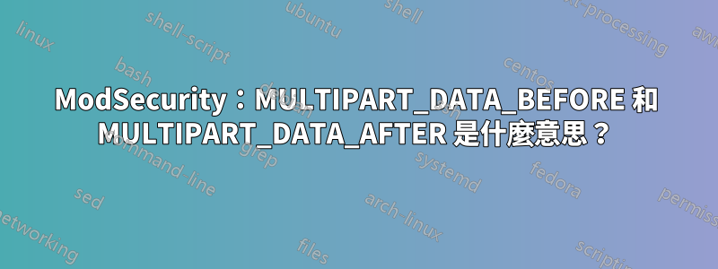 ModSecurity：MULTIPART_DATA_BEFORE 和 MULTIPART_DATA_AFTER 是什麼意思？