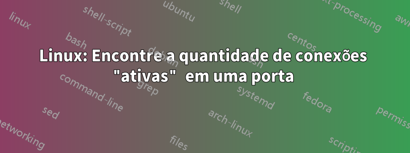 Linux: Encontre a quantidade de conexões "ativas" em uma porta