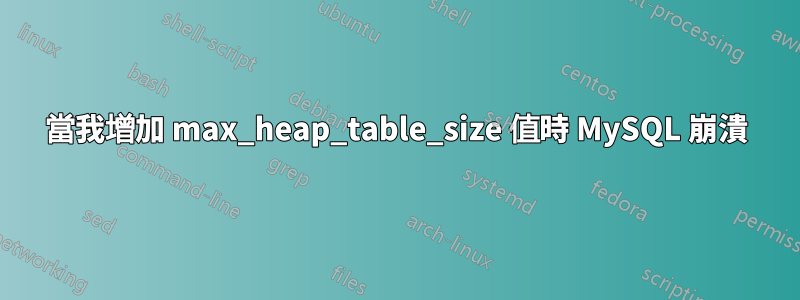 當我增加 max_heap_table_size 值時 MySQL 崩潰