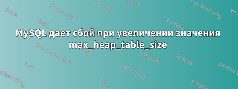 MySQL дает сбой при увеличении значения max_heap_table_size