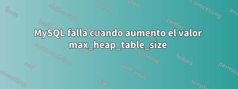 MySQL falla cuando aumento el valor max_heap_table_size