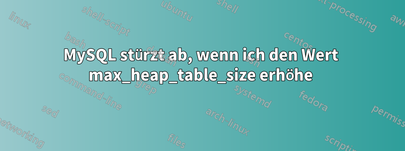 MySQL stürzt ab, wenn ich den Wert max_heap_table_size erhöhe