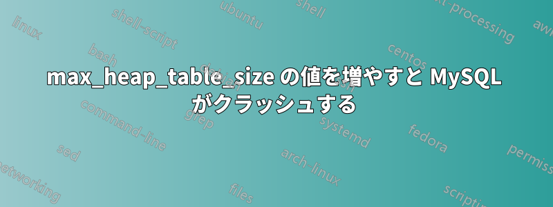 max_heap_table_size の値を増やすと MySQL がクラッシュする