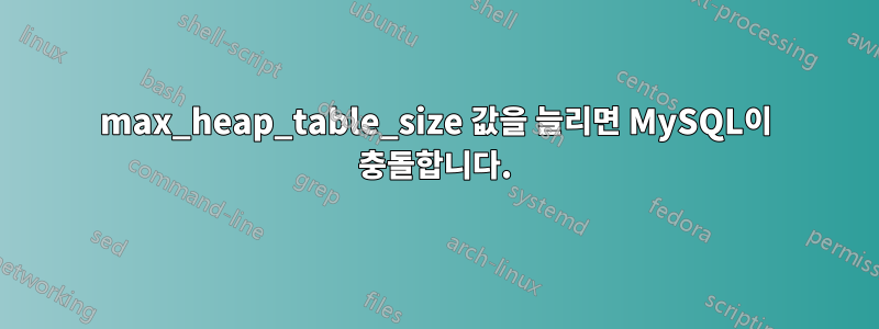 max_heap_table_size 값을 늘리면 MySQL이 충돌합니다.