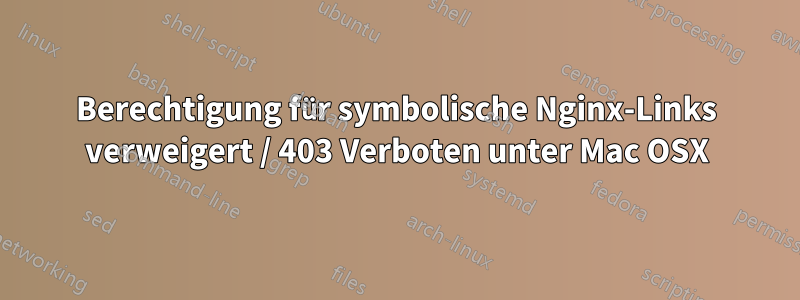 Berechtigung für symbolische Nginx-Links verweigert / 403 Verboten unter Mac OSX