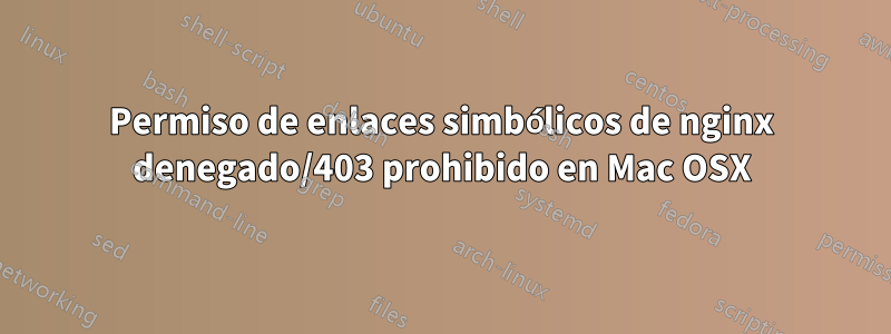 Permiso de enlaces simbólicos de nginx denegado/403 prohibido en Mac OSX