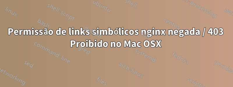 Permissão de links simbólicos nginx negada / 403 Proibido no Mac OSX