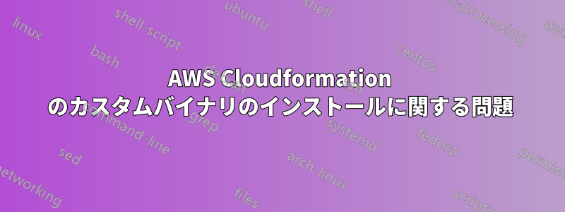 AWS Cloudformation のカスタムバイナリのインストールに関する問題
