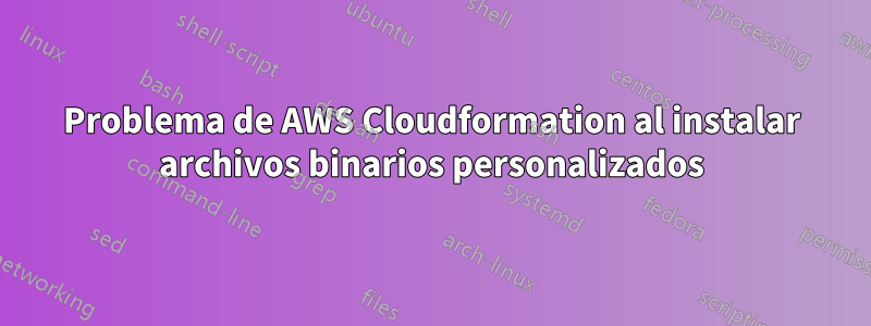 Problema de AWS Cloudformation al instalar archivos binarios personalizados