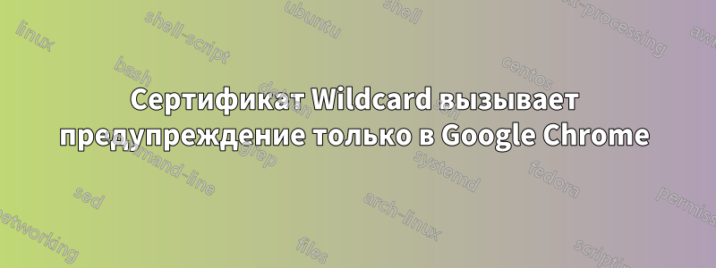 Сертификат Wildcard вызывает предупреждение только в Google Chrome
