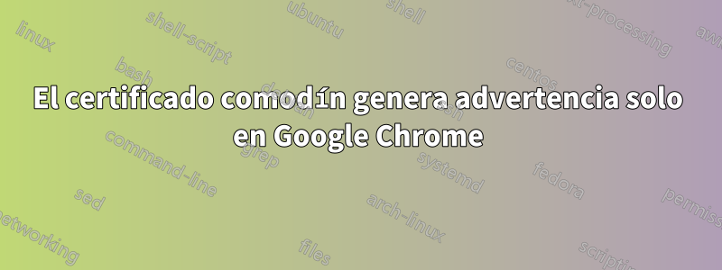 El certificado comodín genera advertencia solo en Google Chrome