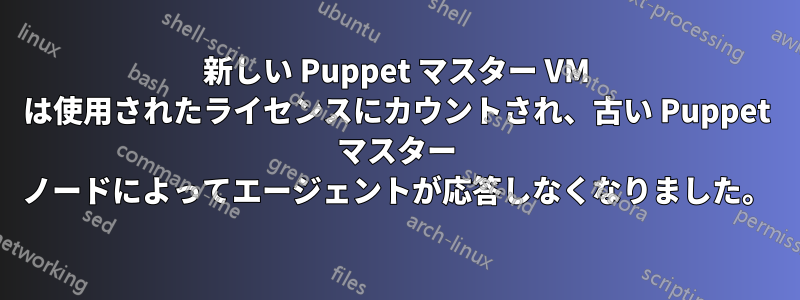新しい Puppet マスター VM は使用されたライセンスにカウントされ、古い Puppet マスター ノードによってエージェントが応答しなくなりました。