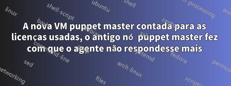 A nova VM puppet master contada para as licenças usadas, o antigo nó puppet master fez com que o agente não respondesse mais