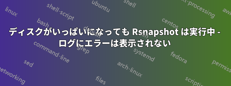 ディスクがいっぱいになっても Rsnapshot は実行中 - ログにエラーは表示されない