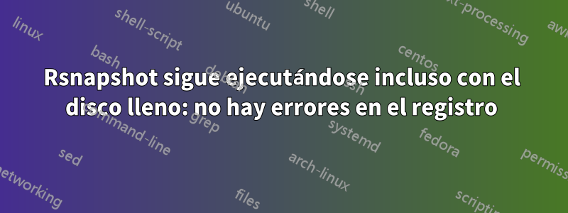 Rsnapshot sigue ejecutándose incluso con el disco lleno: no hay errores en el registro