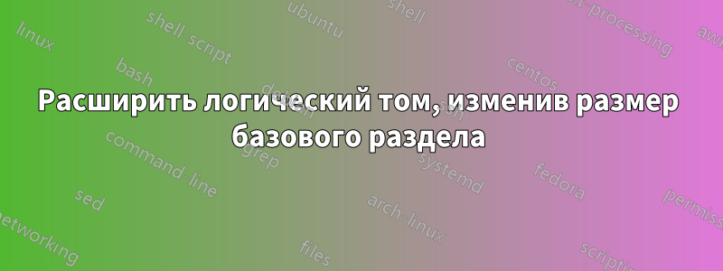 Расширить логический том, изменив размер базового раздела