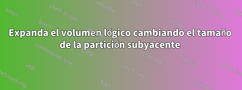 Expanda el volumen lógico cambiando el tamaño de la partición subyacente