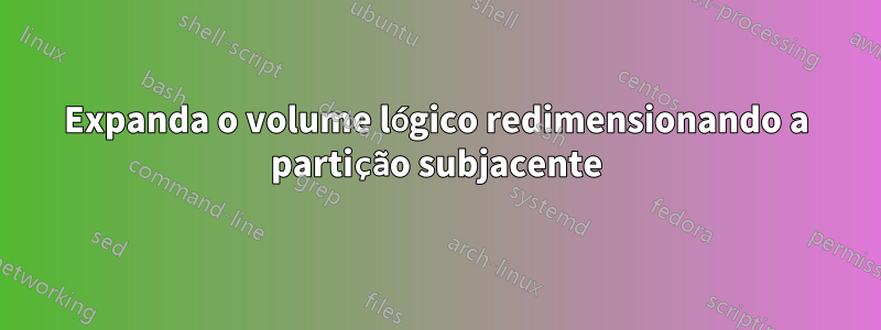 Expanda o volume lógico redimensionando a partição subjacente