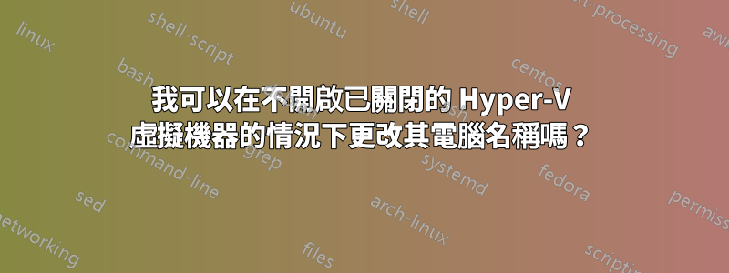 我可以在不開啟已關閉的 Hyper-V 虛擬機器的情況下更改其電腦名稱嗎？
