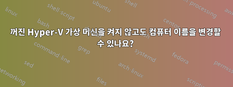 꺼진 Hyper-V 가상 머신을 켜지 않고도 컴퓨터 이름을 변경할 수 있나요?
