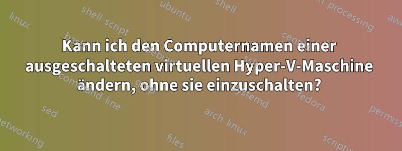 Kann ich den Computernamen einer ausgeschalteten virtuellen Hyper-V-Maschine ändern, ohne sie einzuschalten?