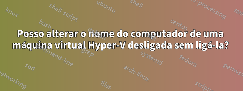 Posso alterar o nome do computador de uma máquina virtual Hyper-V desligada sem ligá-la?