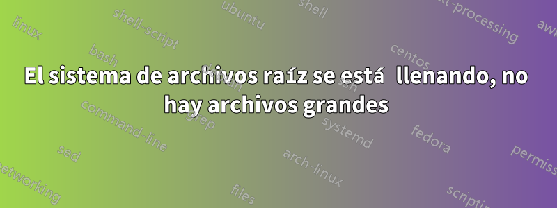 El sistema de archivos raíz se está llenando, no hay archivos grandes