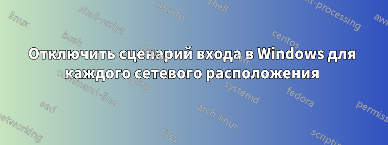 Отключить сценарий входа в Windows для каждого сетевого расположения